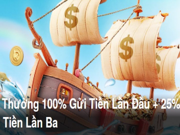 Gói Thưởng 100% Gửi Tiền Lần Đầu + 25% Gửi Tiền Lần Ba